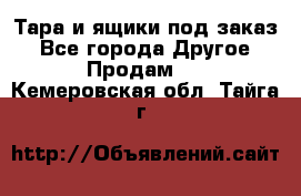 Тара и ящики под заказ - Все города Другое » Продам   . Кемеровская обл.,Тайга г.